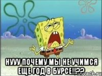  нууу почему мы не учимся еще год в бурсе!!??