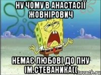 ну чому в анастасії жовнірович немає любові до пну ім.стеваника((