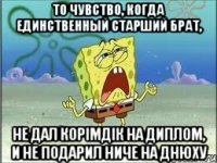 то чувство, когда единственный старший брат, не дал корiмдiк на диплом, и не подарил ниче на днюху