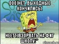 ооо)нет ,выходные кончились( неетт)взорвать на фиг школу:**