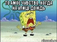 то амое чувство, когда на улице дождь 