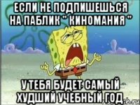 если не подпишешься на паблик " киномания " у тебя будет самый худший учебный год