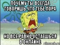 почему ты всегда говоришь что тебе пора но все равно остаешься в онлайне