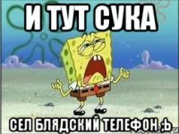 и тут сука сел блядский телефон ;ь