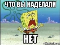 что вы наделали нет