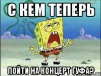 с кем теперь пойти на концерт гуфа?