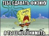 тебе сдавать физику а ты ее не понимать