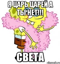 я царь царей а ты нет!!! света