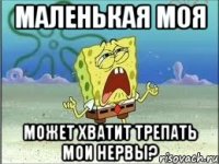 маленькая моя может хватит трепать мои нервы?