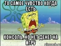 то самое чувство когда есть консоль, но нет денег на игру