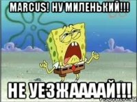 marcus! ну миленький!!! не уезжаааай!!!