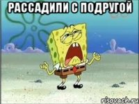 рассадили с подругой 