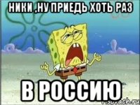 ники ,ну приедь хоть раз в россию