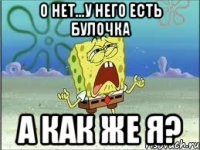 о нет...у него есть булочка а как же я?