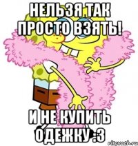 нельзя так просто взять! и не купить одежку :3