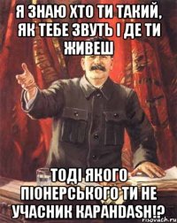 я знаю хто ти такий, як тебе звуть і де ти живеш тоді якого піонерського ти не учасник каранdash!?