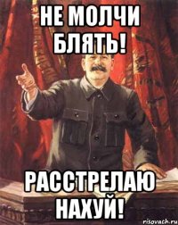 не молчи блять! расстрелаю нахуй!