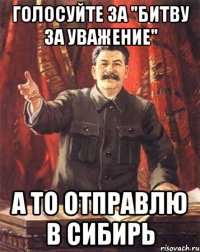 голосуйте за "битву за уважение" а то отправлю в сибирь