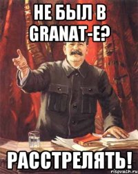 не был в granat-e? расстрелять!