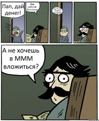 Пап, дай денег! Иди работай, бестолочь Где? Я еще слишком маленький А не хочешь в МММ вложиться?