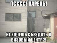 псссс! парень! не хочешь съездить в визовый центр?!