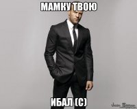 мамку твою ибал (с)