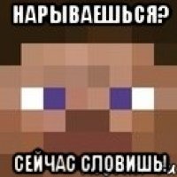 нарываешься? сейчас словишь!