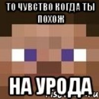 то чувство когда ты похож на урода