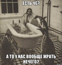 есть чё? а то у нас вообще жрать нечего?