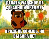 делать wapshop de странный предмет вроде не хочешь, но выбора нет