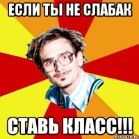 если ты не слабак ставь класс!!!