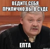 ведите себя прилично,вы в суде епта