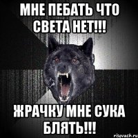 мне пебать что света нет!!! жрачку мне сука блять!!!