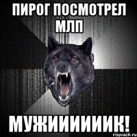 пирог посмотрел млп мужиииииик!