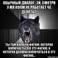 обычный диалог: эй, смотри у мя копм не работает чё делать? ты там включи фигню, которая включаеться в эту фигню, и которая должна включаться в эту фигню...