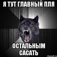 я тут главный пля остальным сасать