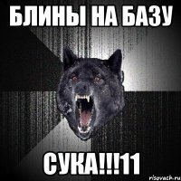 блины на базу сука!!!11