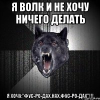 я волк и не хочу ничего делать я хочу:"фус-ро-дах,нах,фус-ро-дах"!!!