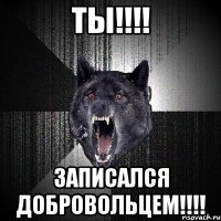 ты!!! записался добровольцем!!!