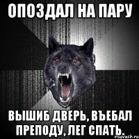 опоздал на пару вышиб дверь, въебал преподу, лег спать.