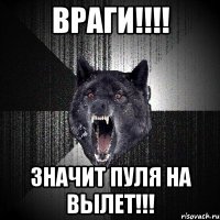 враги!!! значит пуля на вылет!!!