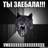 ты заебала!!! ужееееееееееееееееееее