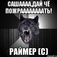 сашаааа,дай чё пожраааааааать! раймер (с)