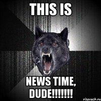 this is news time, dude!!!