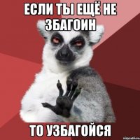 если ты ещё не збагоин то узбагойся