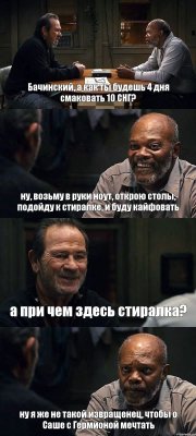 Бачинский, а как ты будешь 4 дня смаковать 10 СНГ? ну, возьму в руки ноут, открою столы, подойду к стиралке, и буду кайфовать а при чем здесь стиралка? ну я же не такой извращенец, чтобы о Саше с Гермионой мечтать