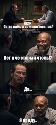 -Затра идёш в дом присторелых? Нет я чё старый чтоль!? Да... Я приду..