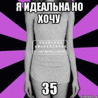 я идеальна но хочу 35