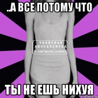 ..а все потому что ты не ешь нихуя