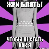 жри блять! чтобы не стать как я